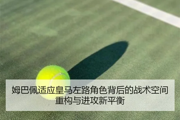 姆巴佩适应皇马左路角色背后的战术空间重构与进攻新平衡