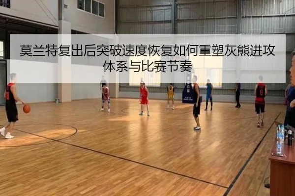 莫兰特复出后突破速度恢复如何重塑灰熊进攻体系与比赛节奏