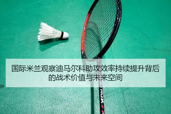 国际米兰观察迪马尔科助攻效率持续提升背后的战术价值与未来空间