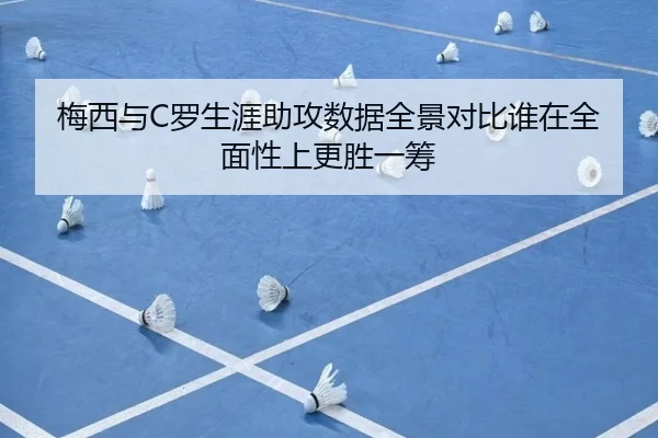 梅西与C罗生涯助攻数据全景对比谁在全面性上更胜一筹