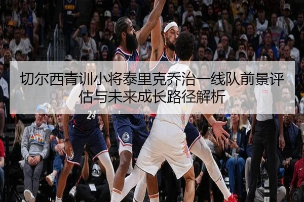 切尔西青训小将泰里克乔治一线队前景评估与未来成长路径解析