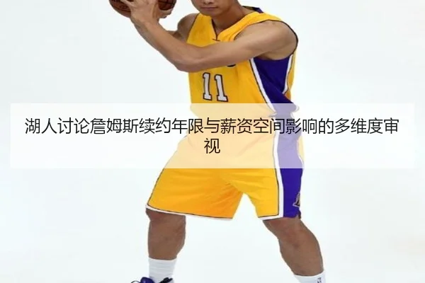 湖人讨论詹姆斯续约年限与薪资空间影响的多维度审视