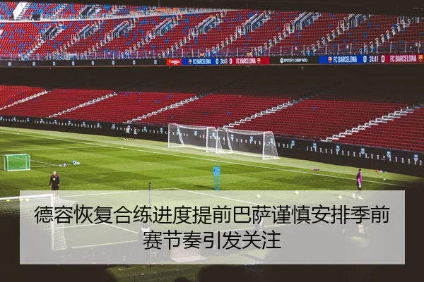 德容恢复合练进度提前巴萨谨慎安排季前赛节奏引发关注