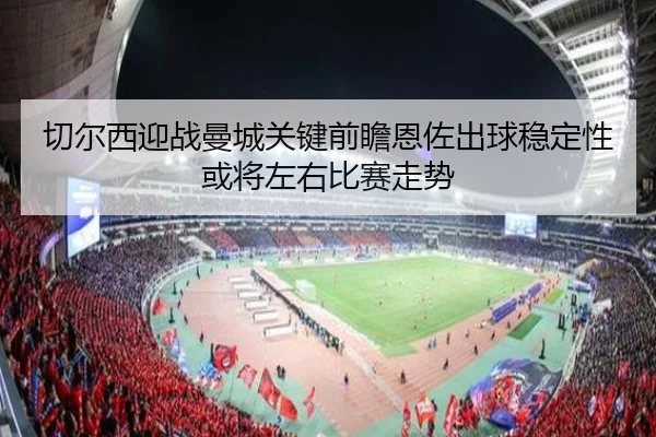 切尔西迎战曼城关键前瞻恩佐出球稳定性或将左右比赛走势